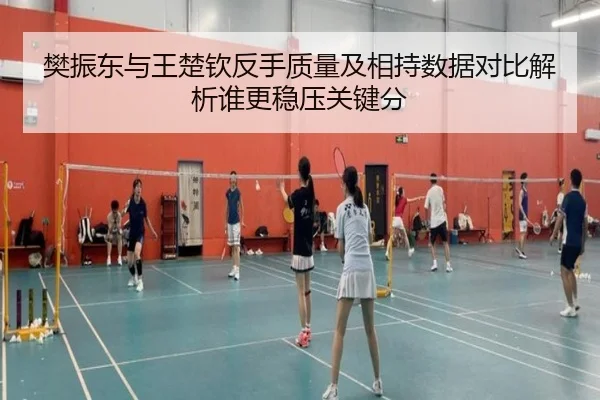 樊振东与王楚钦反手质量及相持数据对比解析谁更稳压关键分