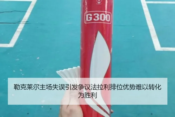勒克莱尔主场失误引发争议法拉利排位优势难以转化为胜利