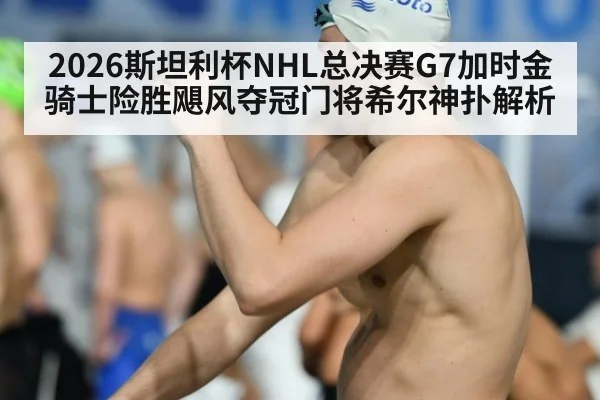 2026斯坦利杯NHL总决赛G7加时金骑士险胜飓风夺冠门将希尔神扑解析