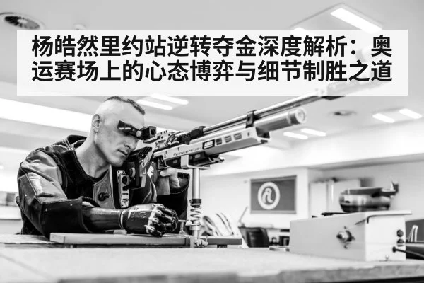 杨皓然里约站逆转夺金深度解析：奥运赛场上的心态博弈与细节制胜之道