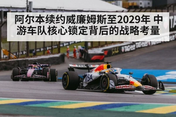 阿尔本续约威廉姆斯至2029年 中游车队核心锁定背后的战略考量