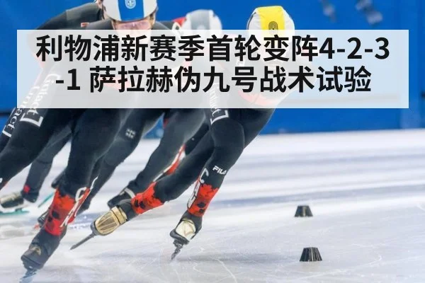 利物浦新赛季首轮变阵4-2-3-1 萨拉赫伪九号战术试验