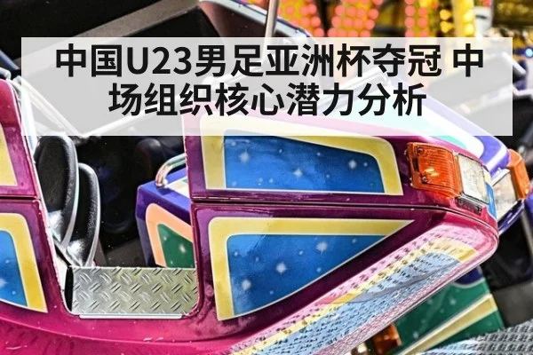 中国U23男足亚洲杯夺冠 中场组织核心潜力分析