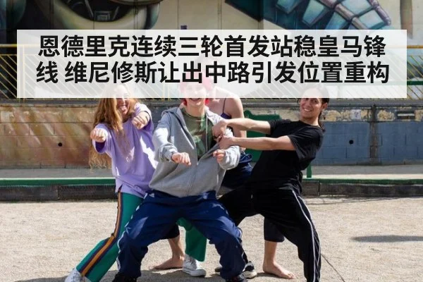 恩德里克连续三轮首发站稳皇马锋线 维尼修斯让出中路引发位置重构