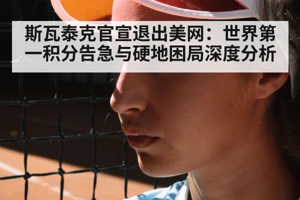 斯瓦泰克官宣退出美网:世界第一积分告急与硬地困局深度分析