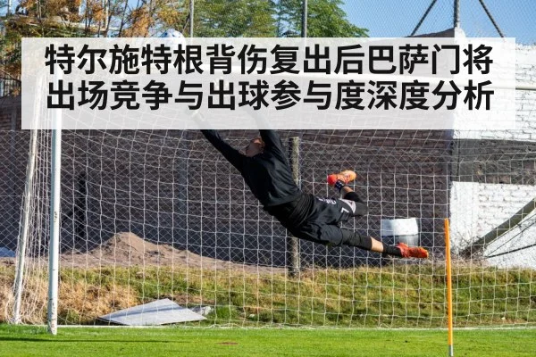 特尔施特根背伤复出后巴萨门将出场竞争与出球参与度深度分析