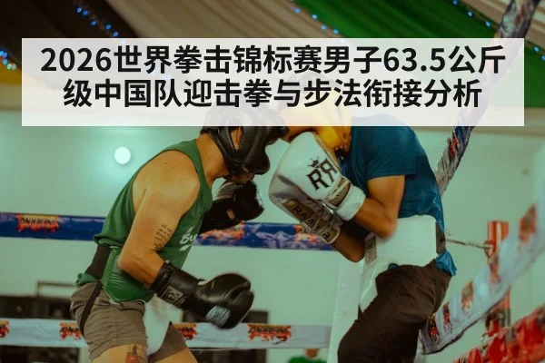 2026世界拳击锦标赛男子63.5公斤级中国队迎击拳与步法衔接分析