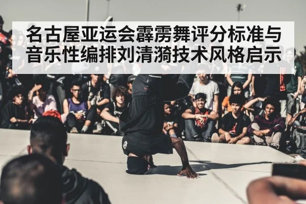 名古屋亚运会霹雳舞评分标准与音乐性编排刘清漪技术风格启示