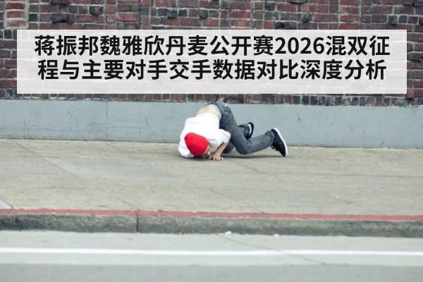 蒋振邦魏雅欣丹麦公开赛2026混双征程与主要对手交手数据对比深度分析