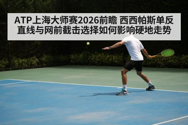ATP上海大师赛2026前瞻 西西帕斯单反直线与网前截击选择如何影响硬地走势