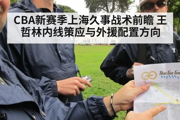 CBA新赛季上海久事战术前瞻 王哲林内线策应与外援配置方向