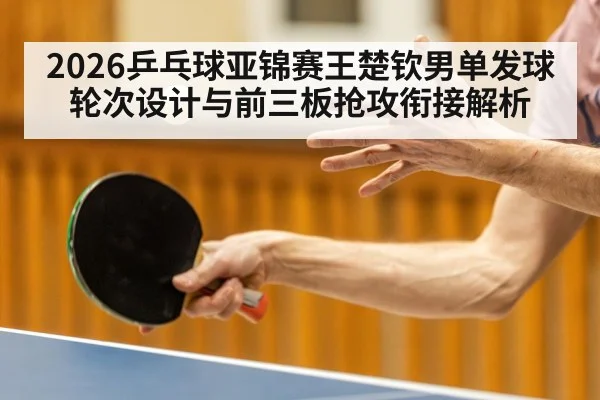2026乒乓球亚锦赛王楚钦男单发球轮次设计与前三板抢攻衔接解析