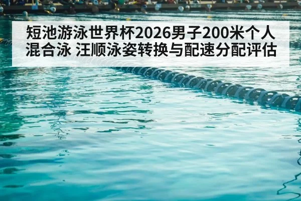 短池游泳世界杯2026男子200米个人混合泳 汪顺泳姿转换与配速分配评估