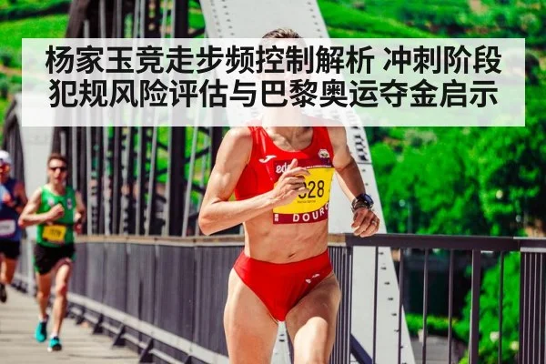 杨家玉竞走步频控制解析 冲刺阶段犯规风险评估与巴黎奥运夺金启示