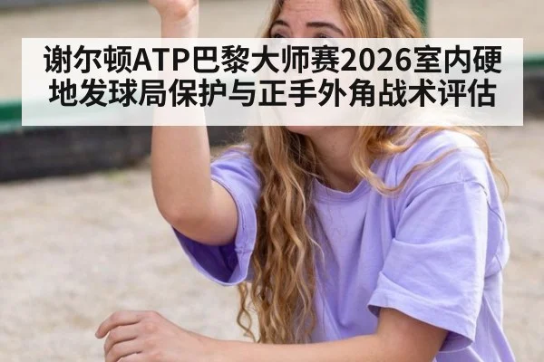 谢尔顿ATP巴黎大师赛2026室内硬地发球局保护与正手外角战术评估