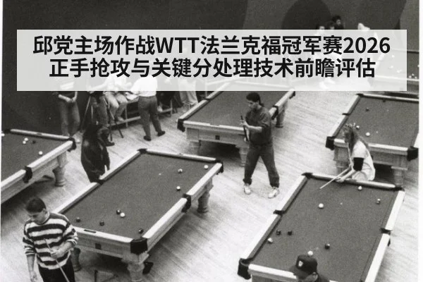 邱党主场作战WTT法兰克福冠军赛2026 正手抢攻与关键分处理技术前瞻评估