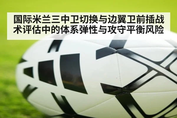 国际米兰三中卫切换与边翼卫前插战术评估中的体系弹性与攻守平衡风险